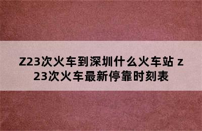 Z23次火车到深圳什么火车站 z23次火车最新停靠时刻表